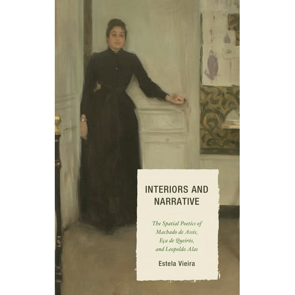 Interiors and Narrative: The Spatial Poetics of Machado de Assis, Ea de Queirs, and Leopoldo Alas, (Hardcover)