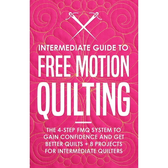 Intermediate Guide to Free Motion Quilting: The 4-Step FMQ System to Gain Confidence and Get Better Quilts + 8 Projects , (Paperback)