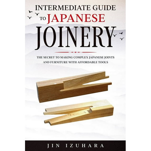 Intermediate Guide to Japanese Joinery: The Secret to Making Complex Japanese Joints and Furniture Using Affordable Tool, (Paperback)