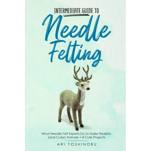 Intermediate Guide to Needle Felting: What Needle Felt Experts Do to Make Realistic (and Cuter) Animals + 8 Cute Project, (Paperback)