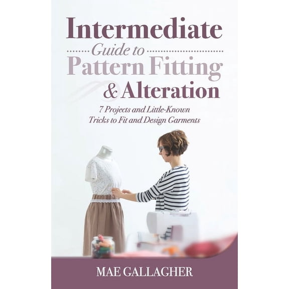 Intermediate Guide to Pattern Fitting and Alteration : 7 Projects and Little-Known Tricks to Fit and Design Garments (Paperback)