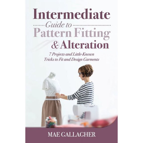 Intermediate Guide to Pattern Fitting and Alteration: 7 Projects and Little-Known Tricks to Fit and Design Garments, (Paperback)