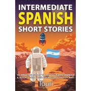 Intermediate Spanish Stories Intermediate Spanish Short Stories 10 Amazing Short Tales to Learn Spanish & Quickly Grow Your Vocabulary the Fun W, Book 1, Paperback
