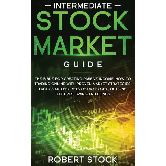 Intermediate Stock Market Guide : The Bible For Creating Passive Income. How To Trade Online With Proven Market Strategies, Tactics And Secrets For Day Trading, Forex, Options, Futures, Swing And Bonds. (Hardcover)