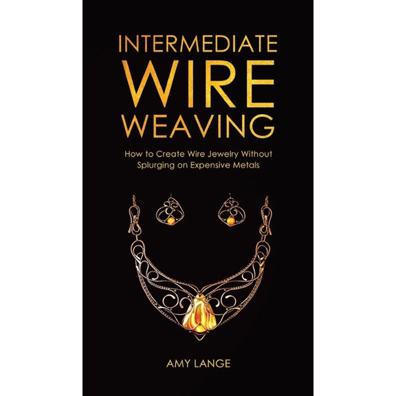 Intermediate Wire Weaving: How to Make Wire Jewelry Without Splurging on Expensive Metals, (Hardcover)