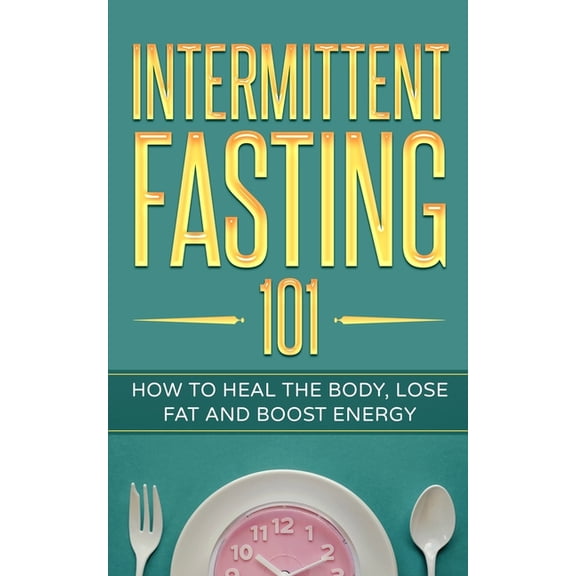 Intermittent Fasting 101: How to Heal the Body, Lose Fat and Boost Energy, (Paperback)