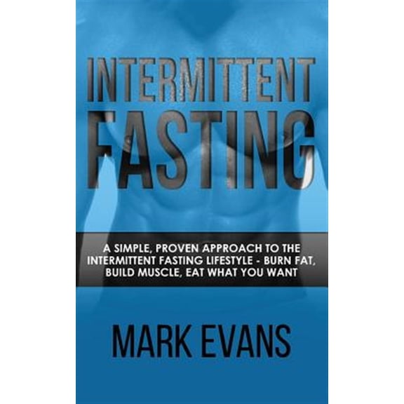 Intermittent Fasting : A Simple, Proven Approach to the Intermittent Fasting Lifestyle: Burn Fat, Build Muscle, Eat What You Want