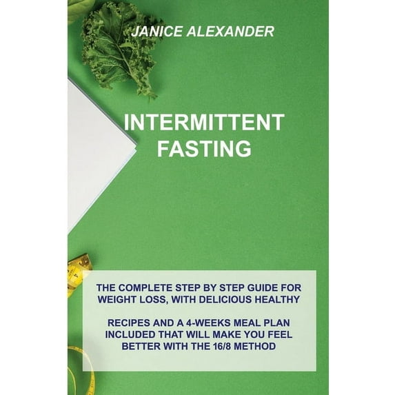 Intermittent Fasting: The Complete Step by Step Guide for Weight Loss, with Delicious Healthy Recipes and a 4-Weeks Meal