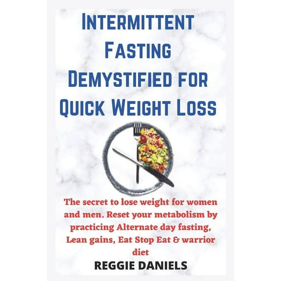 Intermittent Fasting Demystified for Quick Weight Loss : The secret to lose weight for women and men. Reset your metabolism by practicing Alternate day fasting, Lean gains, Eat Stop Eat & warrior diet (Paperback)