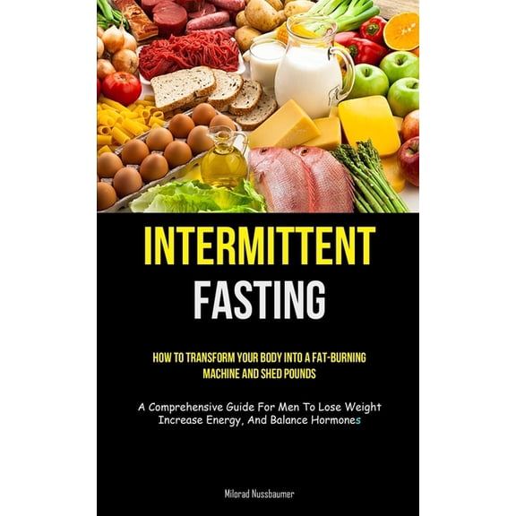 Intermittent Fasting: How To Transform Your Body Into A Fat-burning Machine And Shed Pounds (A Comprehensive Guide For M, (Paperback)