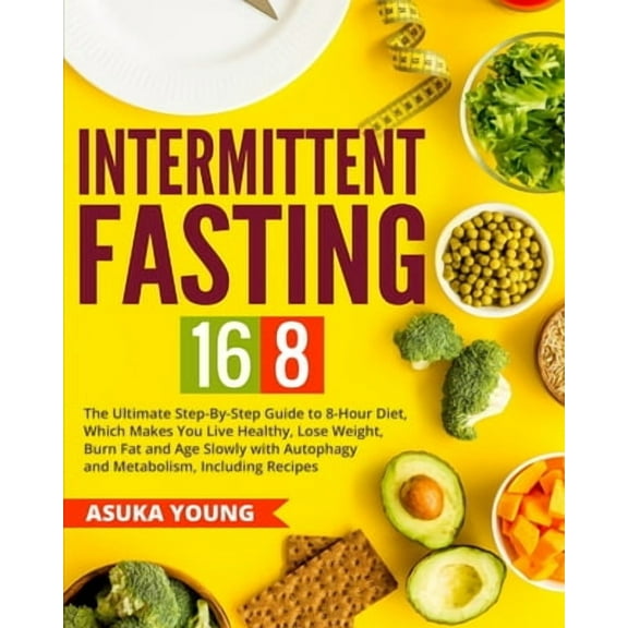 Intermittent Fasting: Intermittent Fasting 16/8: The Ultimate Step-By-Step Guide To 8-Hour Diet, Which Makes You Live Healthy, Lose Weight, Burn Fat and Age Slowly with Autophagy and Metabolism, Inclu
