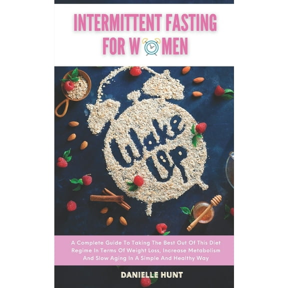 Intermittent Fasting For Women : A Complete Guide To Taking The Best Out Of This Diet Regime In Terms Of Weight Loss, Increase Metabolism And Slow Aging In A Simple And Healthy Way (Paperback)