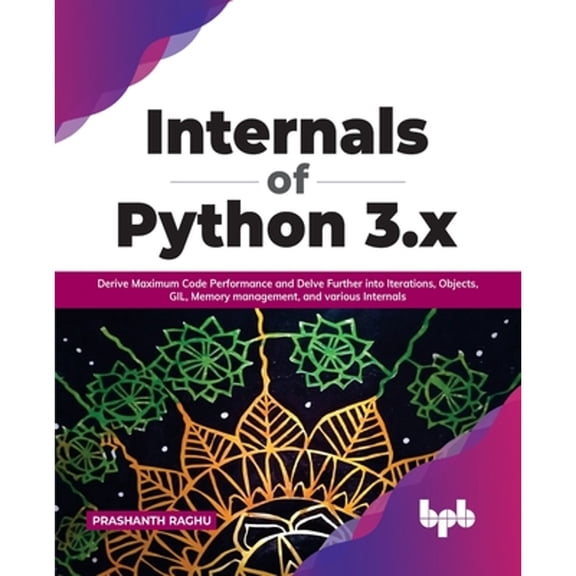Internals of Python 3.X: Derive Maximum Code Performance and Delve Further Into Iterations, Objects, Gil, Memory Management, and Various Internals (Paperback)