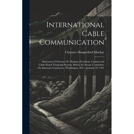 International Cable Communication: Statement of Clarence H. Mackay, Presedent, Commercial Cable-Postal Telegraph System, Before the Senate Committee On Interstate Commerce, Washington, D.C., January 1