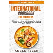 International Cookbook For Beginners 5 Books In 1 Over 500 Recipes For Cooking Chinese, Indian, Thai, Mexican And Japanese Food At Home Paperback