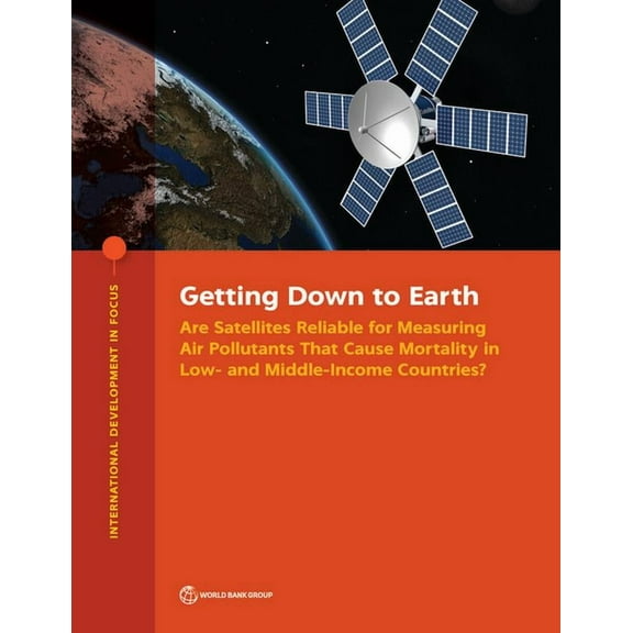 International Development in Focus Getting Down to Earth: Are Satellites Reliable for Measuring Air Pollutants That Cause Mortality in Low- and Middle-Inco, (Paperback)
