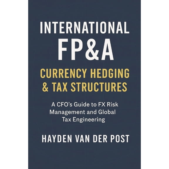 International FP&A: Currency Hedging & Tax Structures: A Practical Framework for Managing FX Risk, Capital Flows, (Paperback)