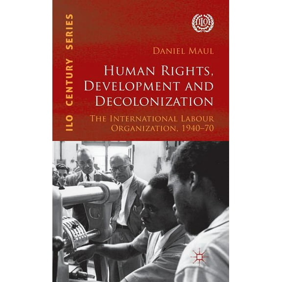 International Labour Organization (ILO) Human Rights, Development and Decolonization: The International Labour Organization, 1940-70, (Hardcover)