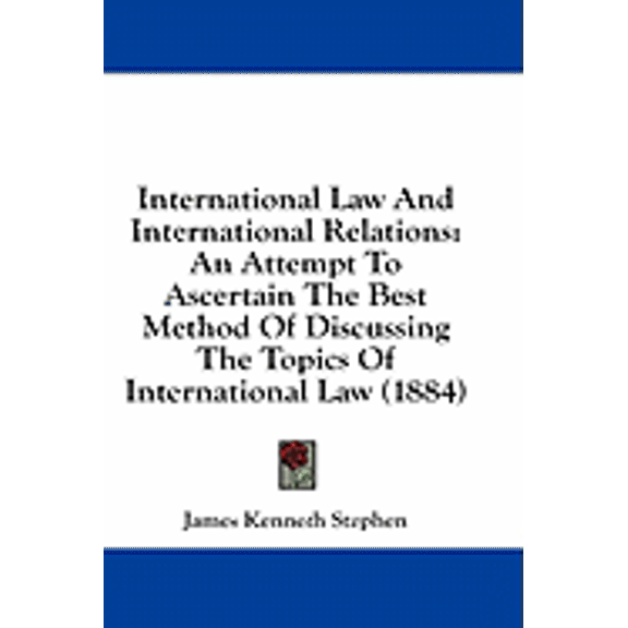 International Law And International Relations : An Attempt To Ascertain The Best Method Of Discussing The Topics Of International Law (1884) (Paperback)