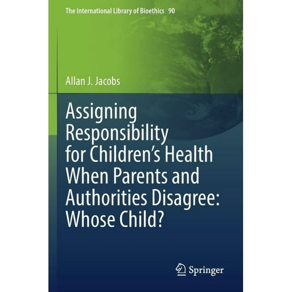 The International Library of Bioethics Assigning Responsibility for Children's Health When Parents and Authorities Disagree: Whose Child?, Book 90, (Paperback)