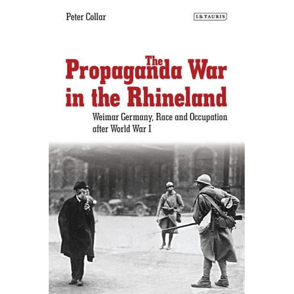 International Library of Twentieth Centu The Propaganda War in the Rhineland: Weimar Germany, Race and Occupation After World War I, Book 57, (Hardcover)
