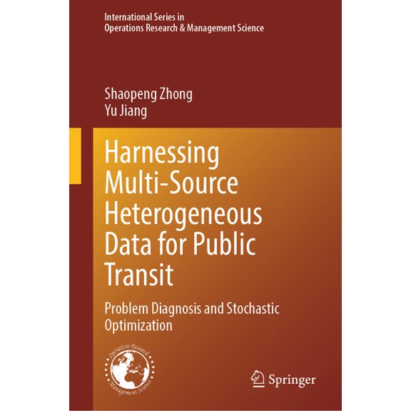 International Operations Research & Mana Harnessing Multi-Source Heterogeneous Data for Public Transit: Problem Diagnosis and Stochastic Optimization, (Hardcover)