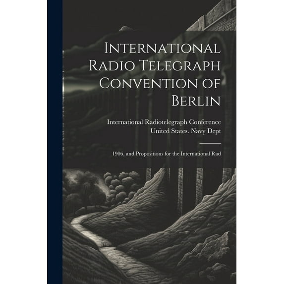 International Radio Telegraph Convention of Berlin : 1906, and Propositions for the International Rad (Paperback)