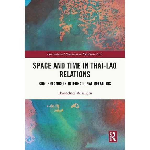 International Relations in Southeast Asi Space and Time in Thai-Lao Relations: Borderlands in International Relations, (Paperback)