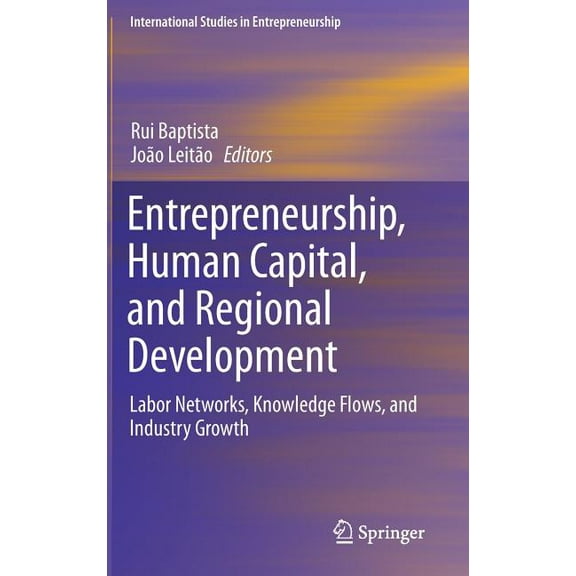 International Studies in Entrepreneurshi Entrepreneurship, Human Capital, and Regional Development: Labor Networks, Knowledge Flows, and Industry Growth, Book 31, (Hardcover)
