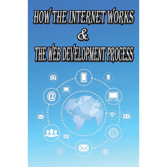 How the Internet Works & the Web Development Process: This book for Web Enthusiasts interested in Learning how the Internet Works, Students interested in Learning various Internet Protocols such as HT