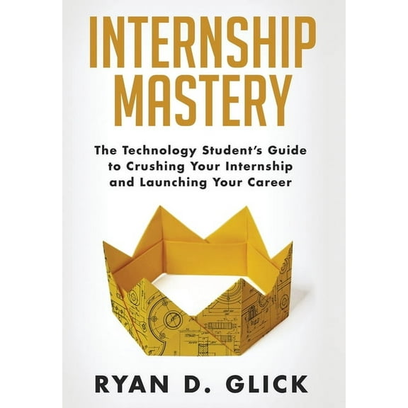 Internship Mastery: The Technology Student's Guide to Crushing Your Internship and Launching Your Career, (Hardcover)