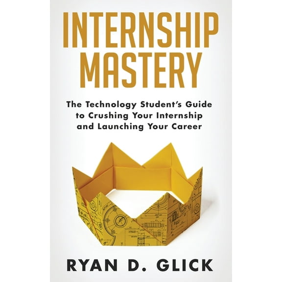 Internship Mastery: The Technology Student's Guide to Crushing Your Internship and Launching Your Career, (Paperback)