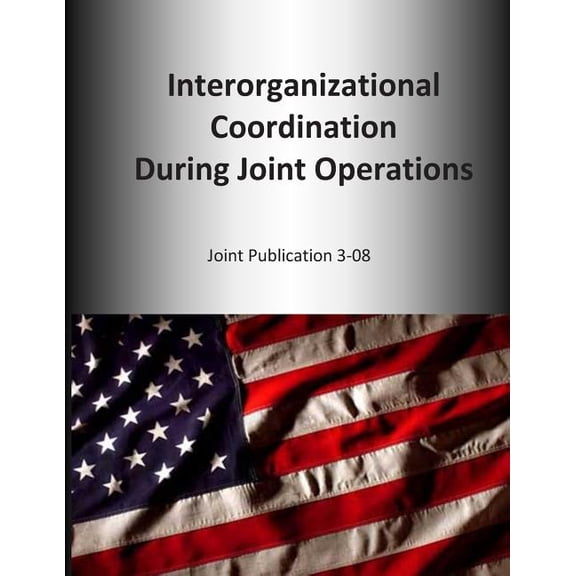 Joint Publication: Interorganizational Coordination During Joint Operations: Joint Publication 3-08 (Paperback)