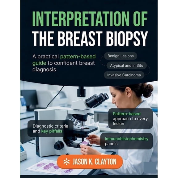 Interpretation of the Breast Biopsy: A Practical Pattern-Based Guide to Confident Diagnosis of Benign and Malignant Brea, (Paperback)