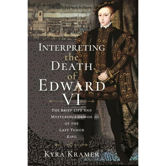 Interpreting the Death of Edward VI: The Life and Mysterious Demise of the Last Tudor King (Hardcover)
