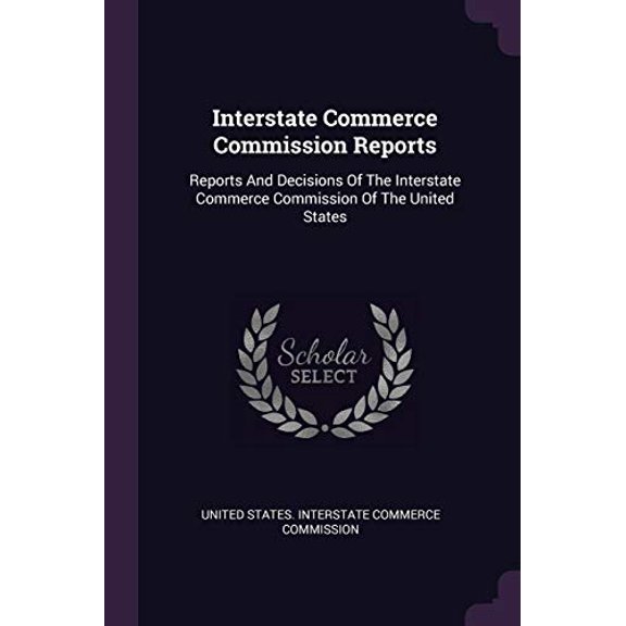 Interstate Commerce Commission Reports: Reports And Decisions Of The Interstate Commerce Commission Of The United States Paperback 1378420535 9781378420539 United States. Interstate Commerce Commi
