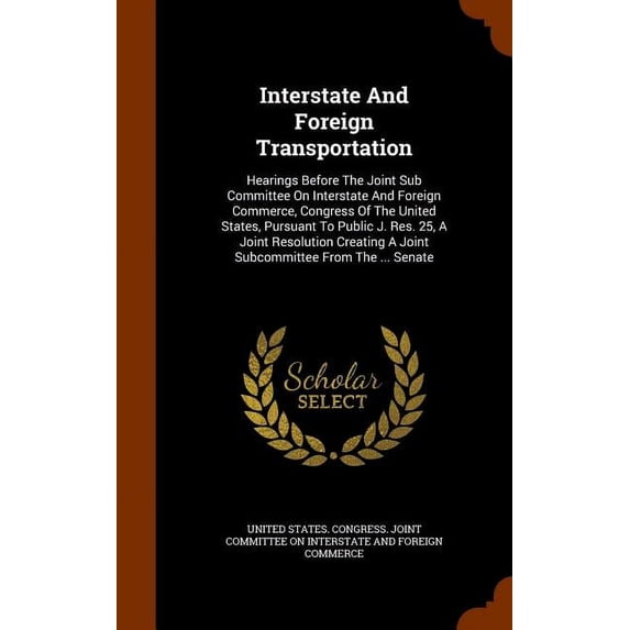 Interstate And Foreign Transportation : Hearings Before The Joint Sub Committee On Interstate And Foreign Commerce, Congress Of The United States, Pursuant To Public J. Res. 25, A Joint Resolution Creating A Joint Subcommittee From The ... Senate (Hardcover)
