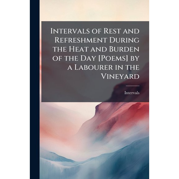 Intervals of Rest and Refreshment During the Heat and Burden of the Day [Poems] by a Labourer in the Vineyard (Paperback)