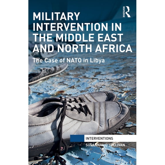 Interventions Military Intervention in the Middle East and North Africa: The Case of NATO in Libya, (Paperback)