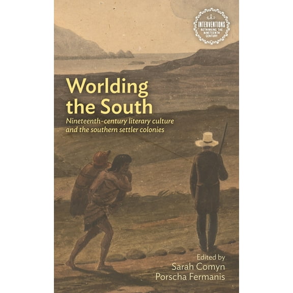 Interventions: Rethinking the Nineteenth Worlding the South: Nineteenth-Century Literary Culture and the Southern Settler Colonies, (Hardcover)