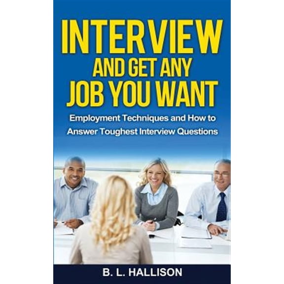 Interview & Get Any Job You Want: Employment Techniques & How to Answer Toughest Interview Questions