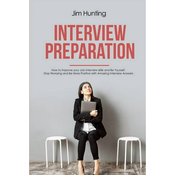 Interview Preparation : How to Improve your Job Interview skills and Be Yourself. Stop Worrying and Be More Positive with Amazing Interview Answers (Paperback)