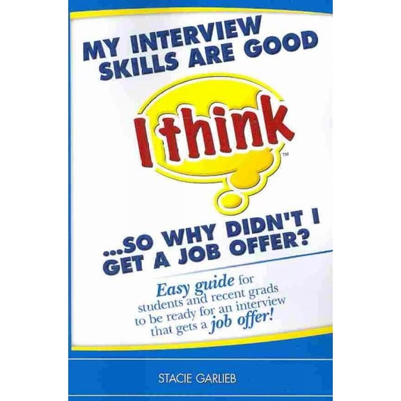 My Interview Skills Are Good, I Think...So Why Didn't I Get a Job Offer? : Easy Guide for Students and Recent Grads to Be Ready for an Interview That Gets a Job Offer!