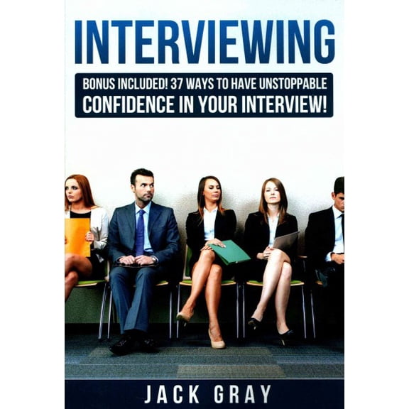 Interviewing : Bonus Included: 37 Ways to Have Unstoppable Confidence in Your Interview!