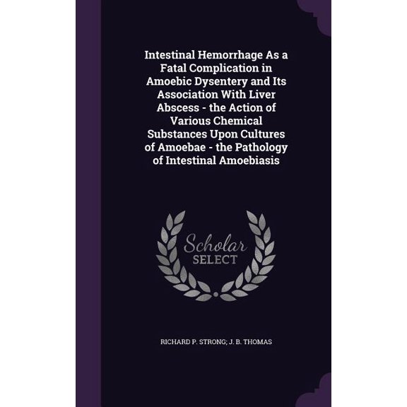 Intestinal Hemorrhage As a Fatal Complication in Amoebic Dysentery and Its Association With Liver Abscess - the Action of Various Chemical Substances Upon Cultures of Amoebae - the Pathology of Intestinal Amoebiasis (Hardcover)