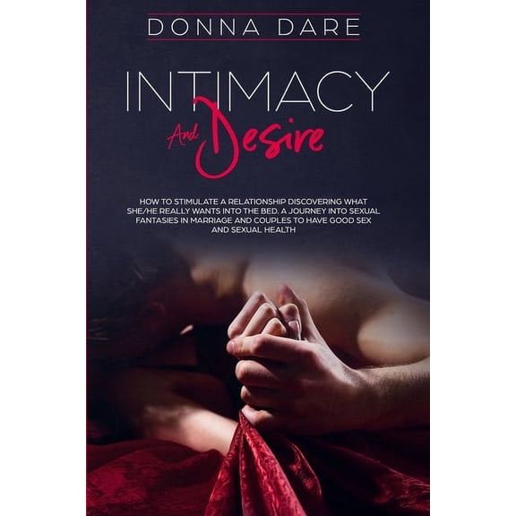 Intimacy and Desire: How to Stimulate a Relationship Discovering What She/He Really Wants Into the Bed. A Journey Into S, (Paperback)