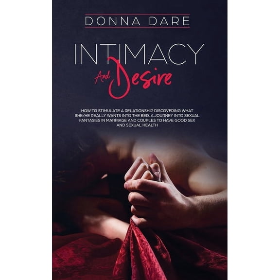 Intimacy and Desire: How to stimulate a relationship discovering what she/he really wants into the bed. A journey into s, (Hardcover)