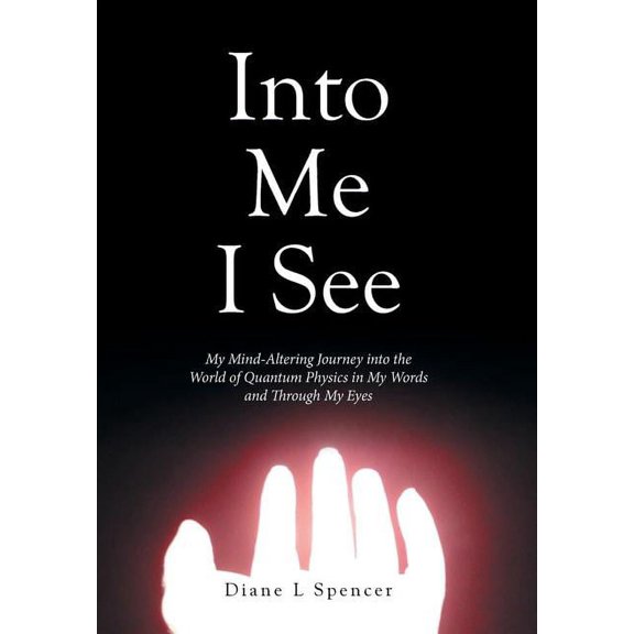 Into Me I See: My Mind-Altering Journey into the World of Quantum Physics in My Words and Through My Eyes, (Hardcover)