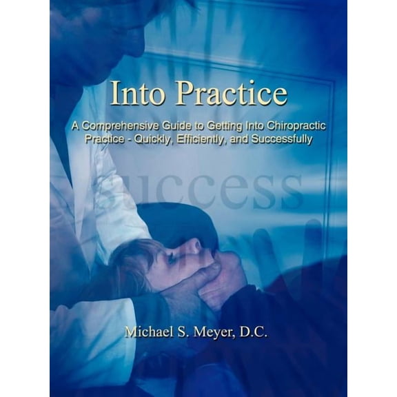 Into Practice: A Comprehensive Guide to Getting Into Chiropractic Practice - Quickly, Efficiently, and Successfully, (Paperback)