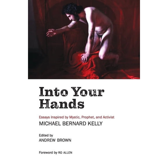 Into Your Hands: Essays Inspired by Mystic, Prophet, and Activist Michael Bernard Kelly (Paperback)